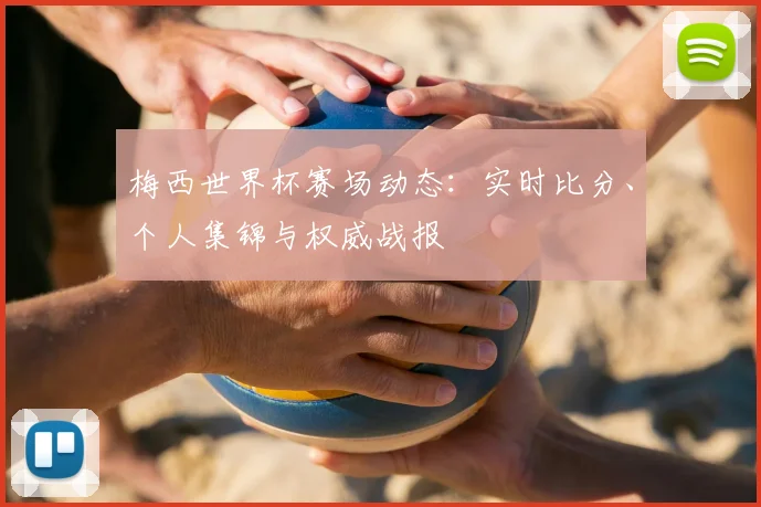 梅西世界杯赛场动态：实时比分、个人集锦与权威战报