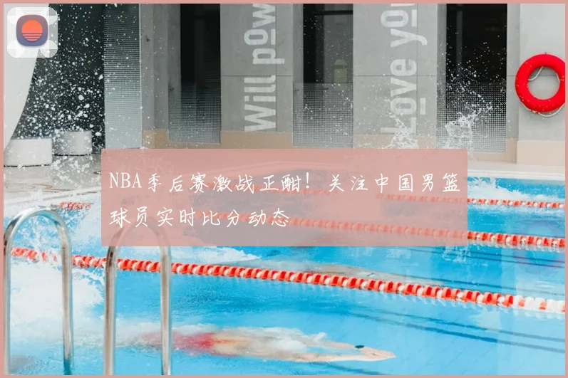 NBA季后赛激战正酣!关注中国男篮球员实时比分动态