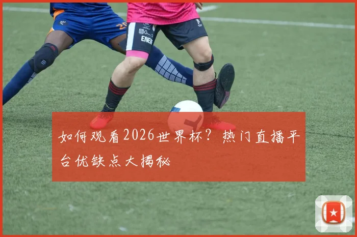 如何观看2026世界杯？热门直播平台优缺点大揭秘