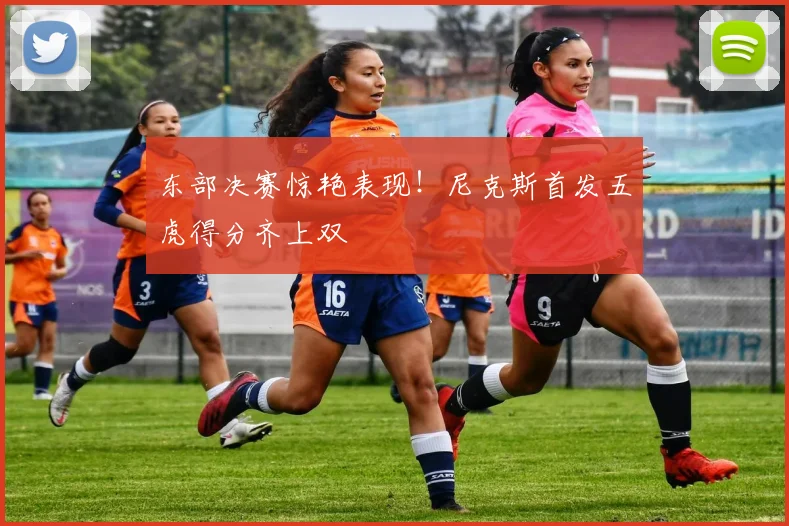 东部决赛惊艳表现!尼克斯首发五虎得分齐上双