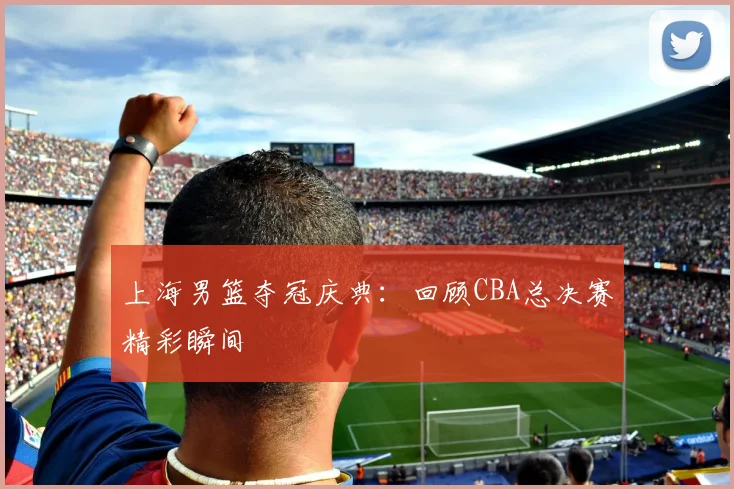 上海男篮夺冠庆典：回顾CBA总决赛精彩瞬间