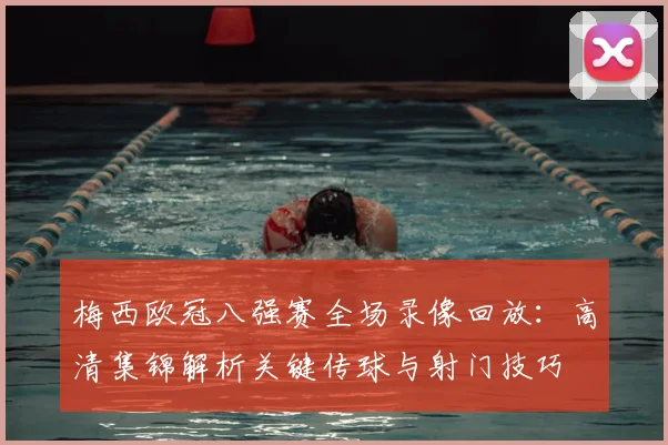 梅西欧冠八强赛全场录像回放：高清集锦解析关键传球与射门技巧