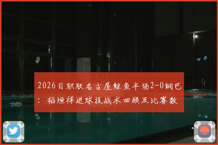 2026日职联名古屋鲸鱼半场2-0钢巴：稻垣祥进球技战术回顾及比赛数据深度解析