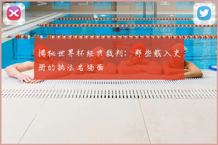 揭秘世界杯经典裁判：那些载入史册的执法名场面