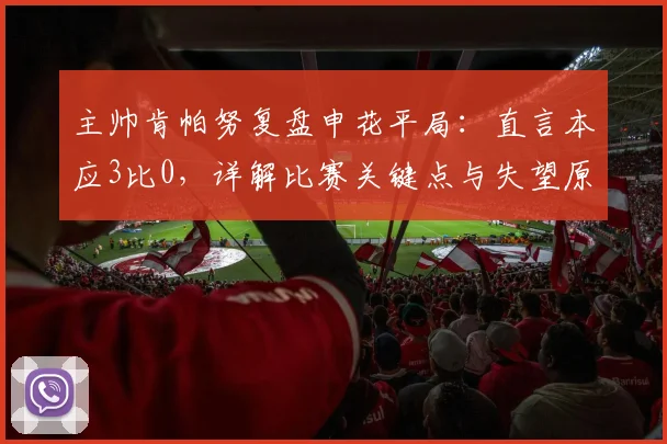 主帅肯帕努复盘申花平局：直言本应3比0，详解比赛关键点与失望原因