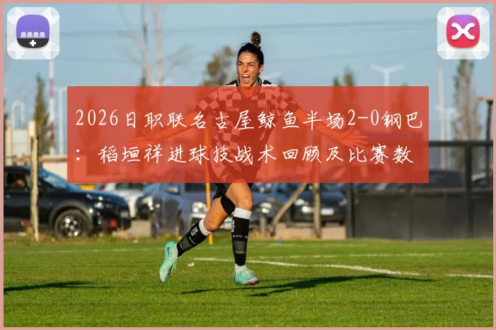 2026日职联名古屋鲸鱼半场2-0钢巴：稻垣祥进球技战术回顾及比赛数据深度解析