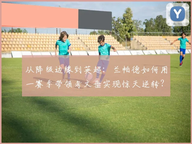 从降级边缘到英超：兰帕德如何用一赛季带领考文垂实现惊天逆转？